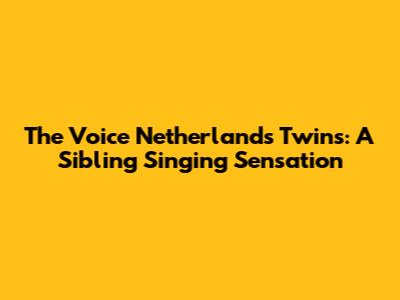 The Voice Netherlands Twins: A Sibling Singing Sensation