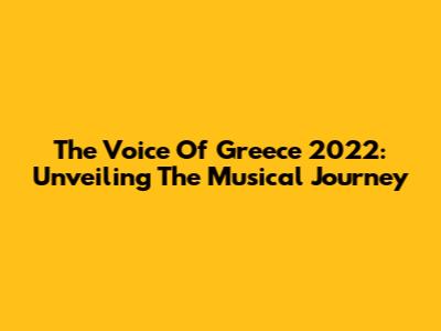 The Voice Of Greece 2022: Unveiling The Musical Journey