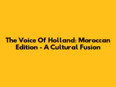 The Voice Of Holland: Moroccan Edition - A Cultural Fusion