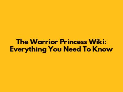 The Warrior Princess Wiki: Everything You Need To Know