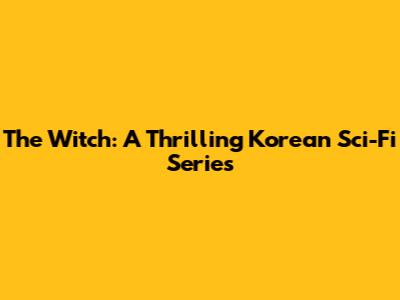 The Witch: A Thrilling Korean Sci-Fi Series