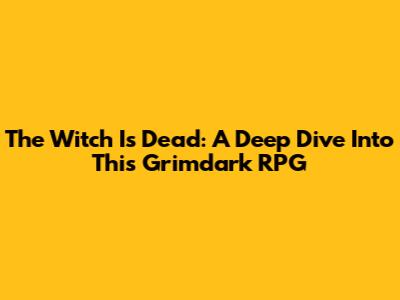 The Witch Is Dead: A Deep Dive Into This Grimdark RPG