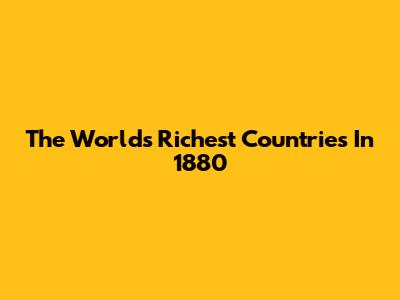 The World's Richest Countries In 1880