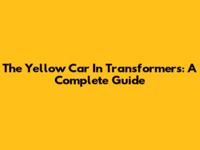 The Yellow Car In Transformers: A Complete Guide