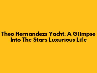 Theo Hernandez's Yacht: A Glimpse Into The Star's Luxurious Life