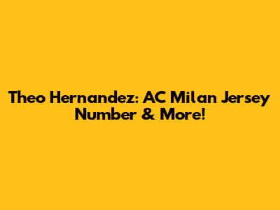 Theo Hernandez: AC Milan Jersey Number & More!