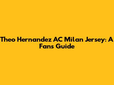 Theo Hernandez AC Milan Jersey: A Fan's Guide