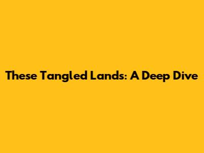 These Tangled Lands: A Deep Dive