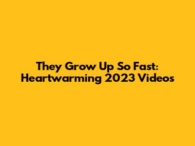 They Grow Up So Fast: Heartwarming 2023 Videos