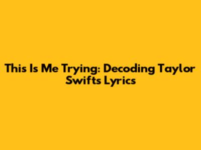 This Is Me Trying: Decoding Taylor Swift's Lyrics