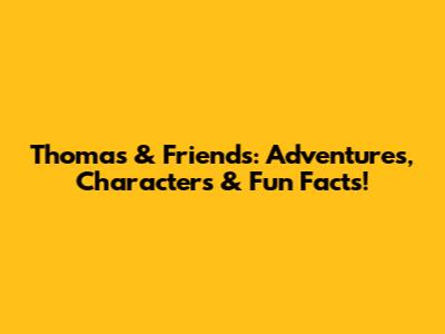 Thomas & Friends: Adventures, Characters & Fun Facts!
