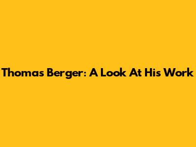 Thomas Berger: A Look At His Work