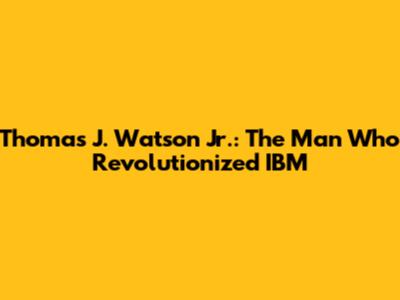 Thomas J. Watson Jr.: The Man Who Revolutionized IBM