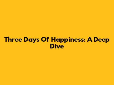 Three Days Of Happiness: A Deep Dive