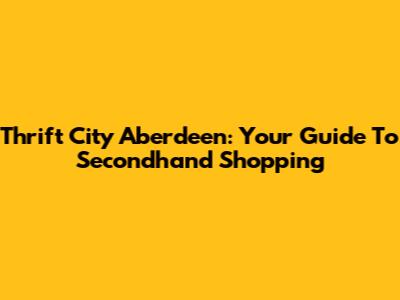 Thrift City Aberdeen: Your Guide To Secondhand Shopping