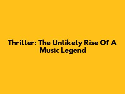 Thriller: The Unlikely Rise Of A Music Legend