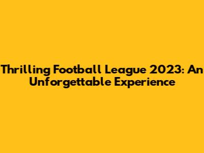 Thrilling Football League 2023: An Unforgettable Experience