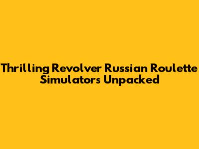 Thrilling Revolver Russian Roulette Simulators Unpacked