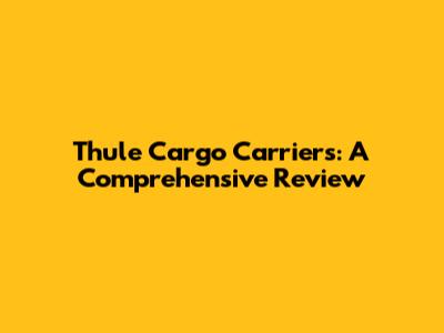 Thule Cargo Carriers: A Comprehensive Review