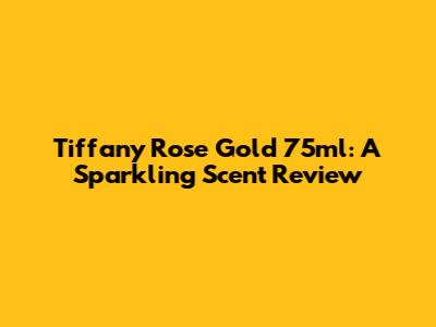 Tiffany Rose Gold 75ml: A Sparkling Scent Review
