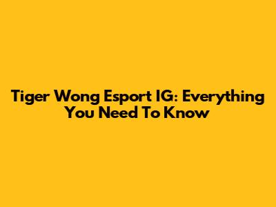 Tiger Wong Esport IG: Everything You Need To Know