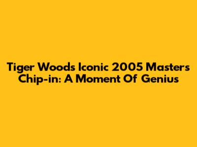 Tiger Woods' Iconic 2005 Masters Chip-in: A Moment Of Genius