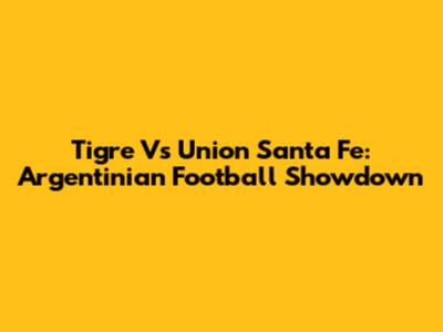 Tigre Vs Union Santa Fe: Argentinian Football Showdown