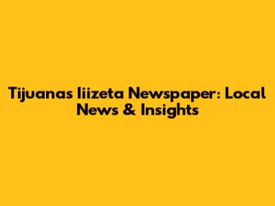 Tijuana's Iiizeta Newspaper: Local News & Insights