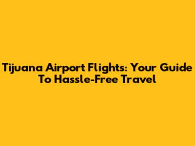 Tijuana Airport Flights: Your Guide To Hassle-Free Travel