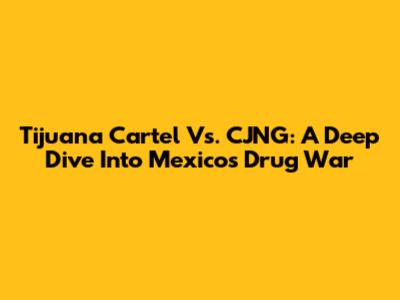 Tijuana Cartel Vs. CJNG: A Deep Dive Into Mexico's Drug War