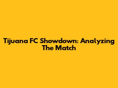 Tijuana FC Showdown: Analyzing The Match