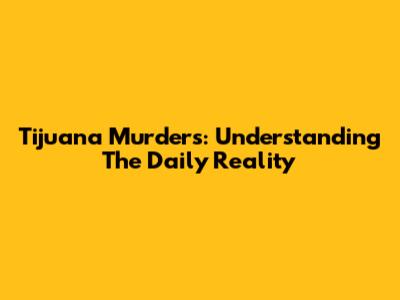 Tijuana Murders: Understanding The Daily Reality