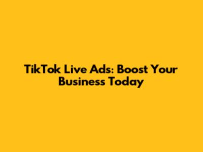 TikTok Live Ads: Boost Your Business Today