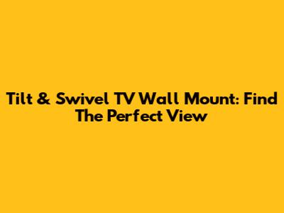 Tilt & Swivel TV Wall Mount: Find The Perfect View