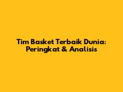 Tim Basket Terbaik Dunia: Peringkat & Analisis
