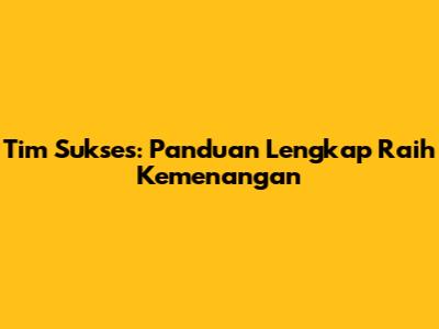 Tim Sukses: Panduan Lengkap Raih Kemenangan