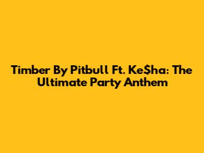 Timber By Pitbull Ft. Ke$ha: The Ultimate Party Anthem