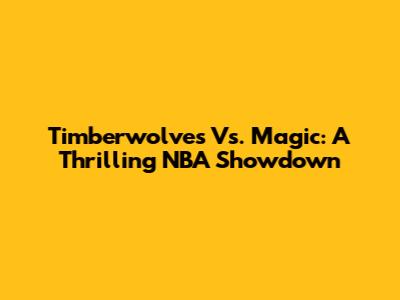 Timberwolves Vs. Magic: A Thrilling NBA Showdown