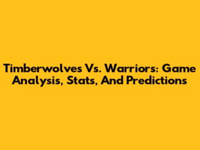 Timberwolves Vs. Warriors: Game Analysis, Stats, And Predictions