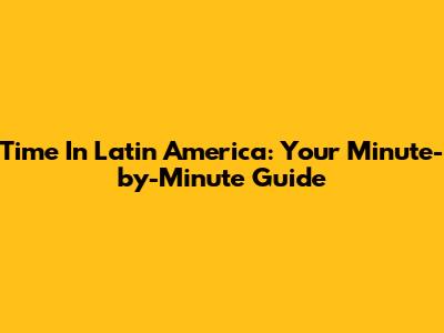 Time In Latin America: Your Minute-by-Minute Guide