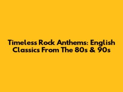 Timeless Rock Anthems: English Classics From The 80s & 90s