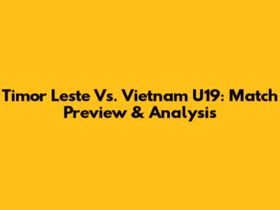 Timor Leste Vs. Vietnam U19: Match Preview & Analysis