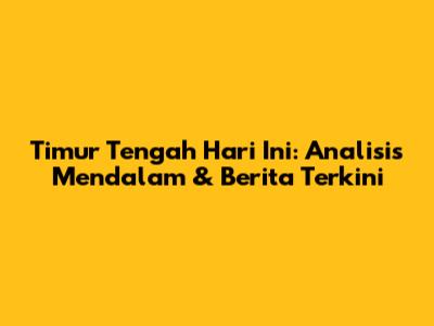 Timur Tengah Hari Ini: Analisis Mendalam & Berita Terkini