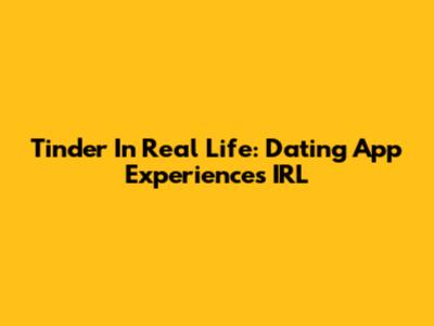 Tinder In Real Life: Dating App Experiences IRL