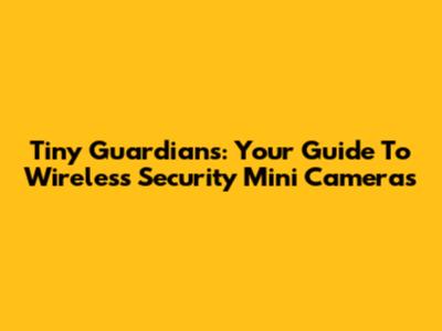 Tiny Guardians: Your Guide To Wireless Security Mini Cameras
