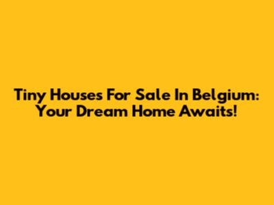 Tiny Houses For Sale In Belgium: Your Dream Home Awaits!