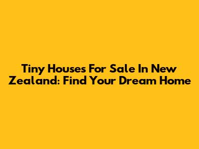 Tiny Houses For Sale In New Zealand: Find Your Dream Home