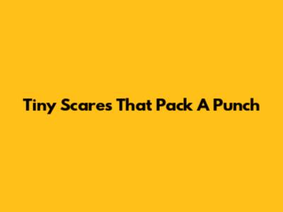 Tiny Scares That Pack A Punch