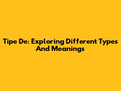 Tipe De: Exploring Different Types And Meanings