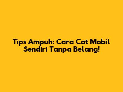 Tips Ampuh: Cara Cat Mobil Sendiri Tanpa Belang!